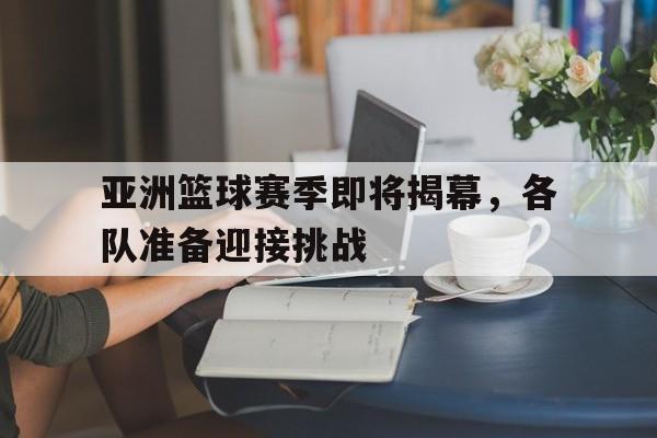 随机关于亚洲篮球赛季即将揭幕，各队准备迎接挑战的信息