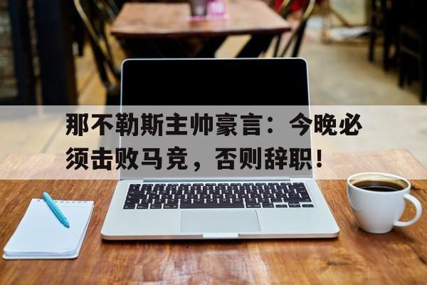 随机那不勒斯主帅豪言：今晚必须击败马竞，否则辞职！那不勒斯主帅